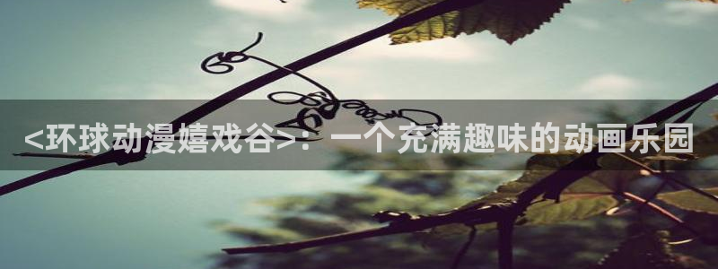 动漫天堂免费观看：<环球动漫嬉戏谷>：一个充满趣味的动画乐园