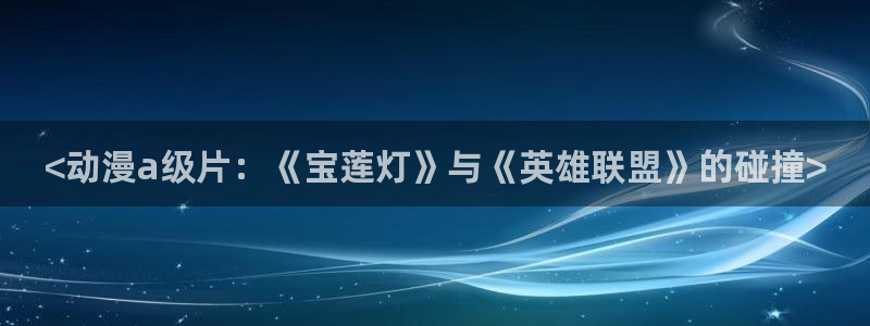 同人动漫天堂：<动漫a级片：《宝莲灯》与《英雄联盟》的碰撞>