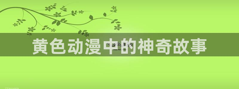 动漫天堂官网：黄色动漫中的神奇故事