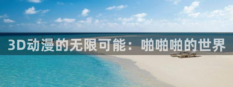 动漫天堂从哪下载安装：3D动漫的无限可能：啪啪啪的世界