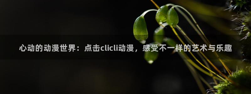 亚洲动漫天堂在线：心动的动漫世界：点击clicli动漫，感受不一样的艺术与乐趣