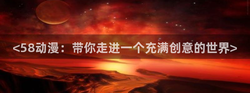 原神禁动漫天堂：<58动漫：带你走进一个充满创意的世界>