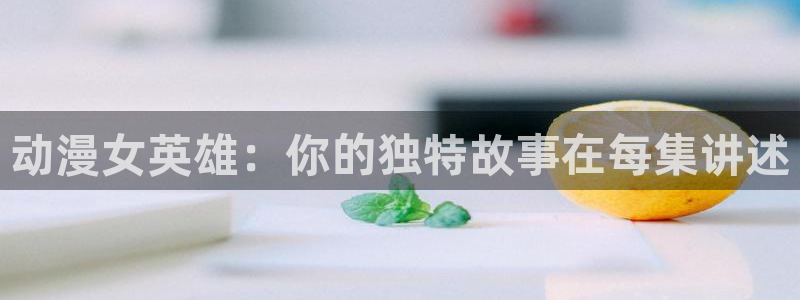 禁漫动漫天堂：动漫女英雄：你的独特故事在每集讲述