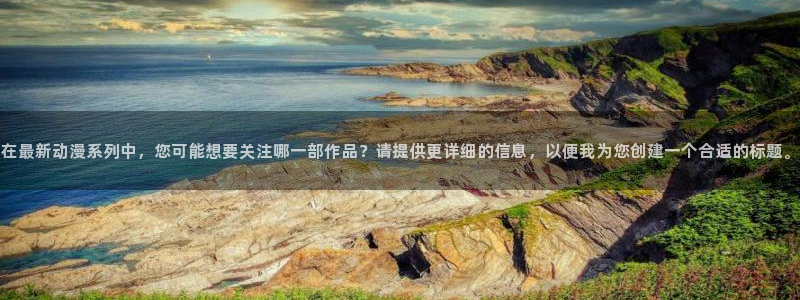 动漫天堂网站：在最新动漫系列中，您可能想要关注哪一部作品？请提供更详细的信息，以便我为您创建一个合适的标题。