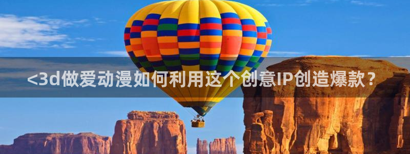 动漫天堂下载官方：<3d做爱动漫如何利用这个创意IP创造爆款？